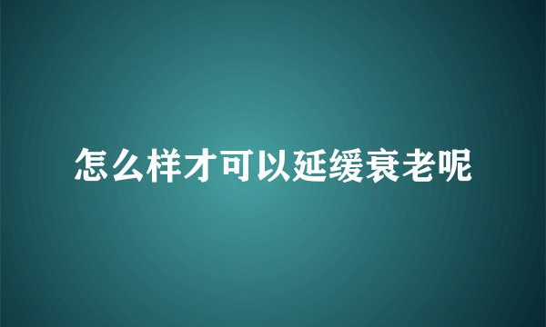 怎么样才可以延缓衰老呢