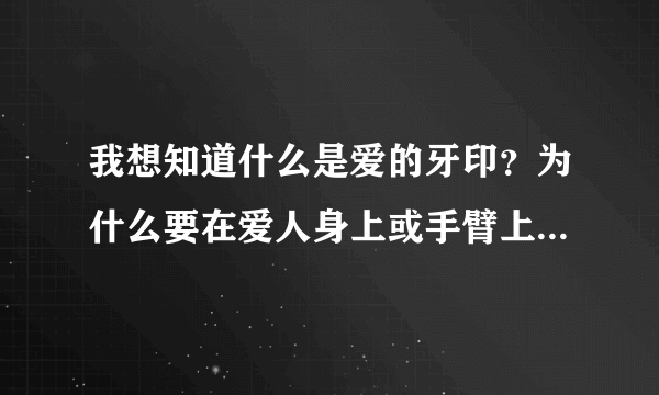 我想知道什么是爱的牙印？为什么要在爱人身上或手臂上留下自己的牙印？这个有什么来历吗？还是仅仅希望爱