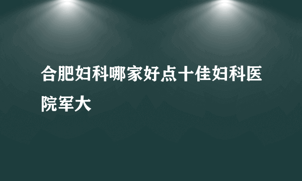 合肥妇科哪家好点十佳妇科医院军大