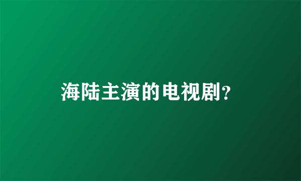 海陆主演的电视剧？