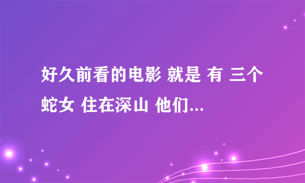 好久前看的电影 就是 有 三个蛇女 住在深山 他们 诱惑 男人 去他们那 ml 然