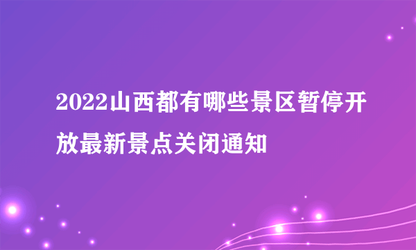 2022山西都有哪些景区暂停开放最新景点关闭通知