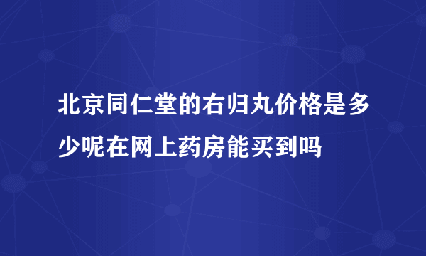 北京同仁堂的右归丸价格是多少呢在网上药房能买到吗