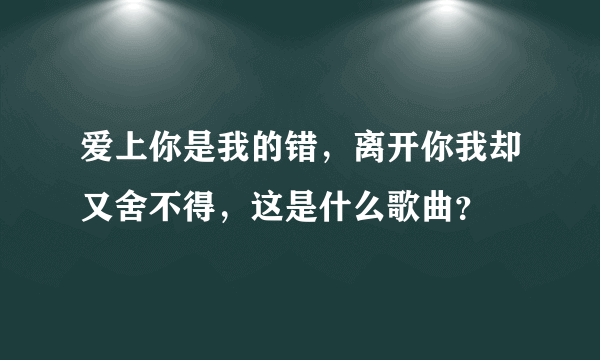 爱上你是我的错，离开你我却又舍不得，这是什么歌曲？