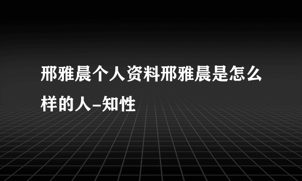 邢雅晨个人资料邢雅晨是怎么样的人-知性