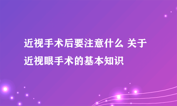 近视手术后要注意什么 关于近视眼手术的基本知识