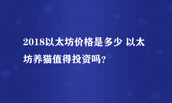 2018以太坊价格是多少 以太坊养猫值得投资吗？