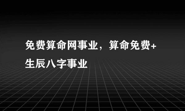 免费算命网事业，算命免费+生辰八字事业