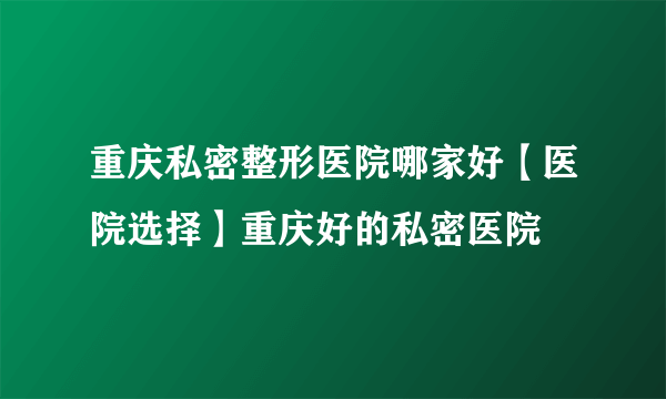 重庆私密整形医院哪家好【医院选择】重庆好的私密医院