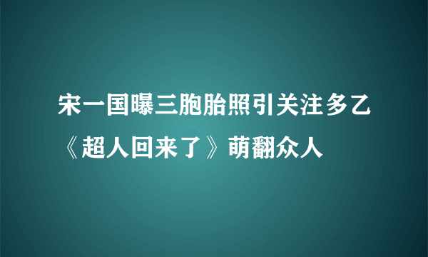 宋一国曝三胞胎照引关注多乙《超人回来了》萌翻众人