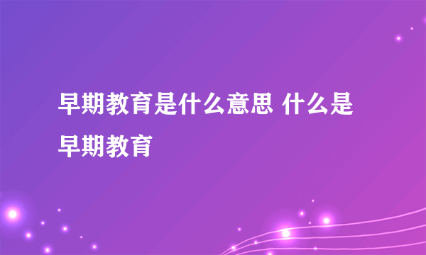 早期教育是什么意思 什么是早期教育