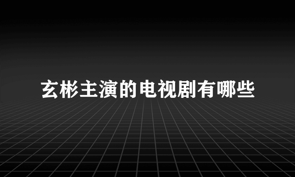 玄彬主演的电视剧有哪些