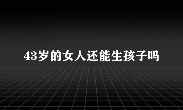 43岁的女人还能生孩子吗