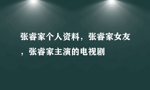 张睿家个人资料，张睿家女友，张睿家主演的电视剧