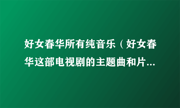 好女春华所有纯音乐（好女春华这部电视剧的主题曲和片尾曲是什么？）