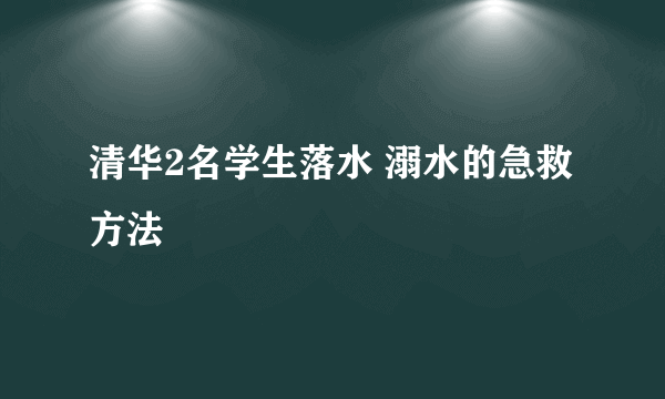 清华2名学生落水 溺水的急救方法