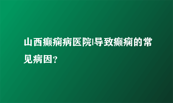 山西癫痫病医院|导致癫痫的常见病因？