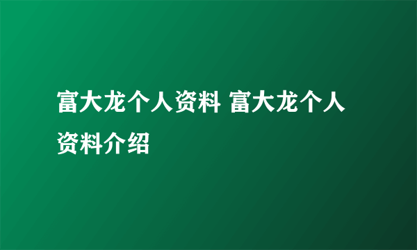 富大龙个人资料 富大龙个人资料介绍