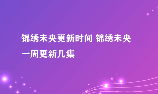 锦绣未央更新时间 锦绣未央一周更新几集