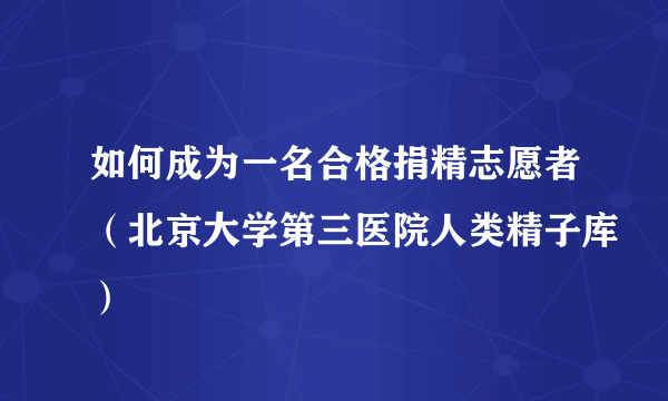 如何成为一名合格捐精志愿者（北京大学第三医院人类精子库）