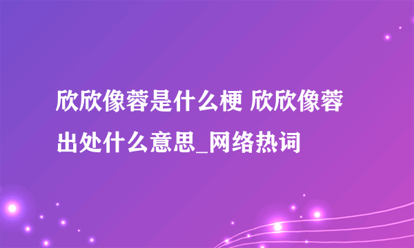 欣欣像蓉是什么梗 欣欣像蓉出处什么意思_网络热词