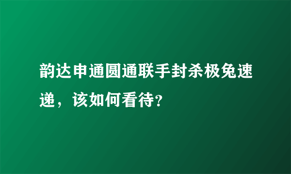 韵达申通圆通联手封杀极兔速递，该如何看待？