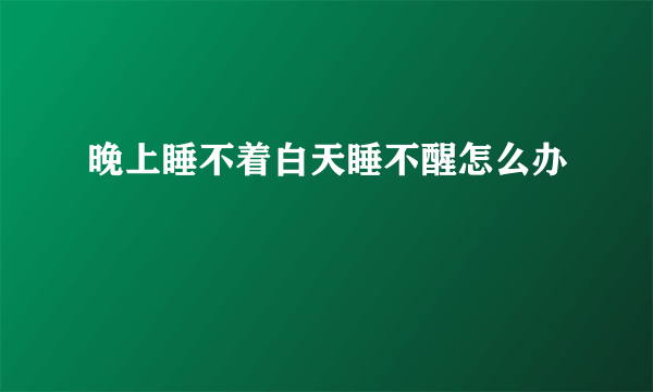 晚上睡不着白天睡不醒怎么办