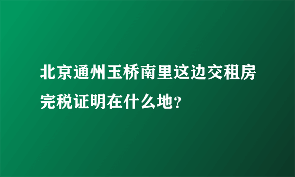 北京通州玉桥南里这边交租房完税证明在什么地？