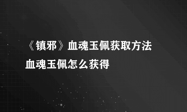 《镇邪》血魂玉佩获取方法 血魂玉佩怎么获得