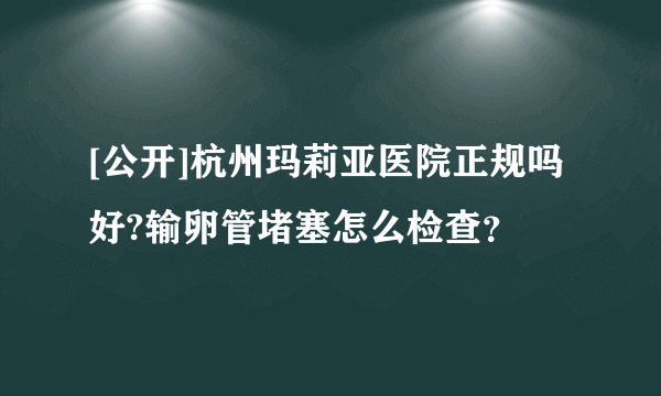 [公开]杭州玛莉亚医院正规吗好?输卵管堵塞怎么检查？