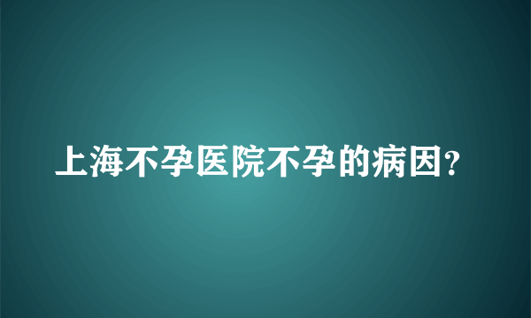 上海不孕医院不孕的病因？