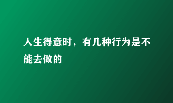 人生得意时，有几种行为是不能去做的