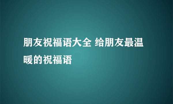 朋友祝福语大全 给朋友最温暖的祝福语