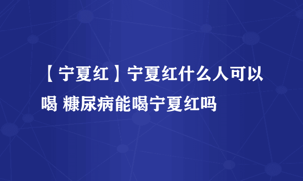 【宁夏红】宁夏红什么人可以喝 糠尿病能喝宁夏红吗