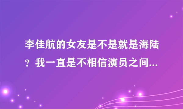 李佳航的女友是不是就是海陆？我一直是不相信演员之间的感情的，但李佳航和海陆让我对这种想法产生怀疑！