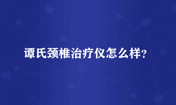 谭氏颈椎治疗仪怎么样？