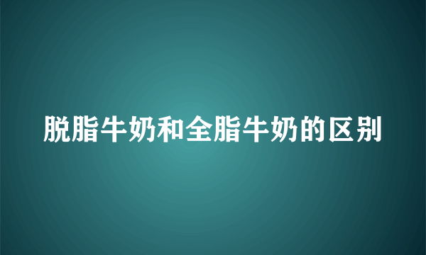 脱脂牛奶和全脂牛奶的区别