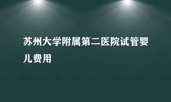 苏州大学附属第二医院试管婴儿费用