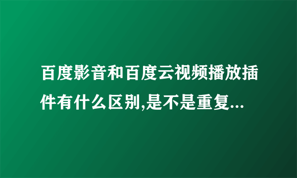 百度影音和百度云视频播放插件有什么区别,是不是重复了！？为什麽不是一个正合呢？