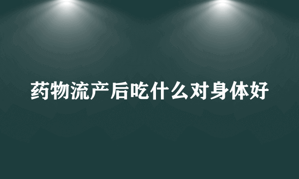 药物流产后吃什么对身体好