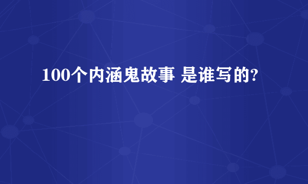 100个内涵鬼故事 是谁写的?