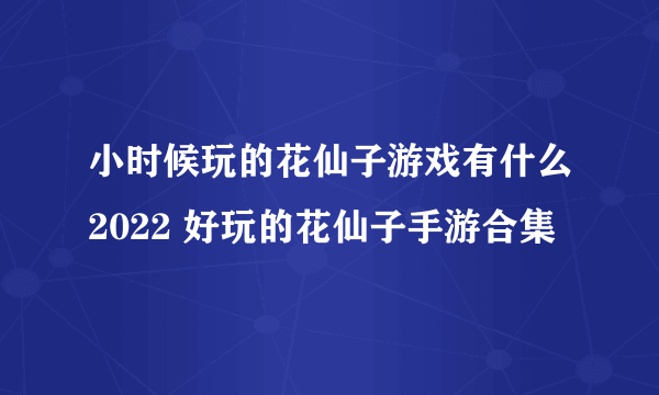 小时候玩的花仙子游戏有什么2022 好玩的花仙子手游合集