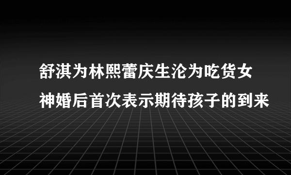 舒淇为林熙蕾庆生沦为吃货女神婚后首次表示期待孩子的到来