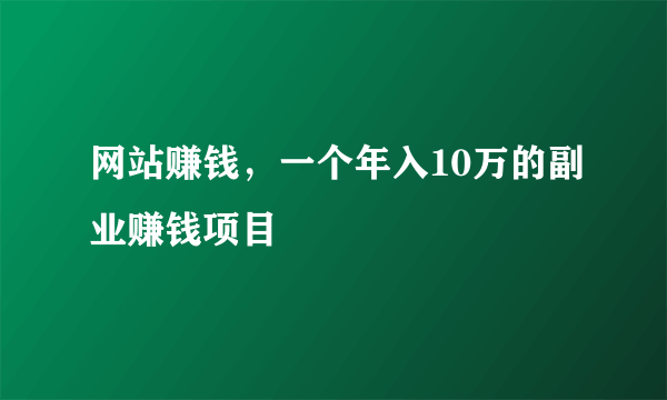 网站赚钱，一个年入10万的副业赚钱项目