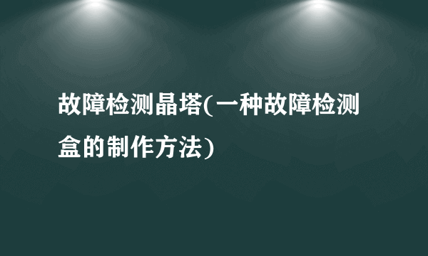 故障检测晶塔(一种故障检测盒的制作方法)