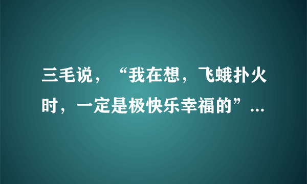 三毛说，“我在想，飞蛾扑火时，一定是极快乐幸福的”，对于幸福，你是怎么理解的？