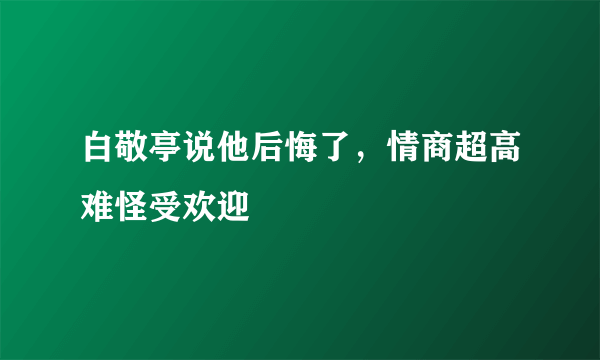 白敬亭说他后悔了，情商超高难怪受欢迎