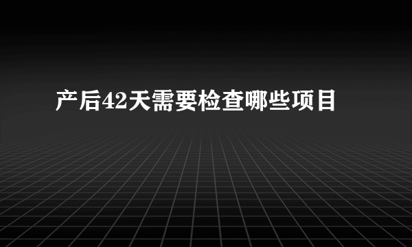 产后42天需要检查哪些项目