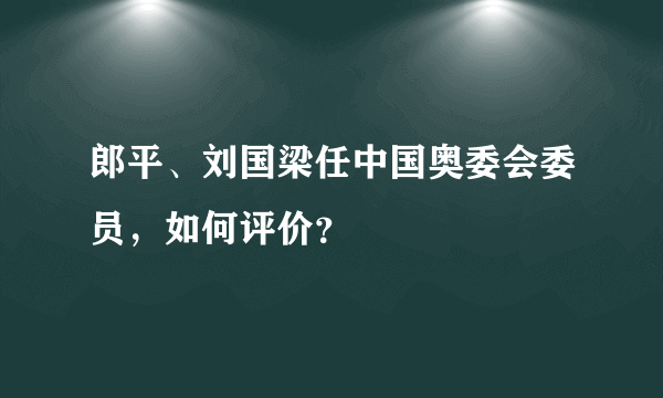 郎平、刘国梁任中国奥委会委员，如何评价？