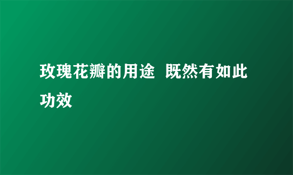 玫瑰花瓣的用途  既然有如此功效